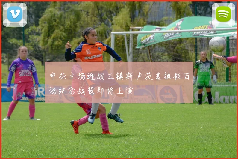 申花主场迎战三镇斯卢茨基执教百场纪念战役即将上演