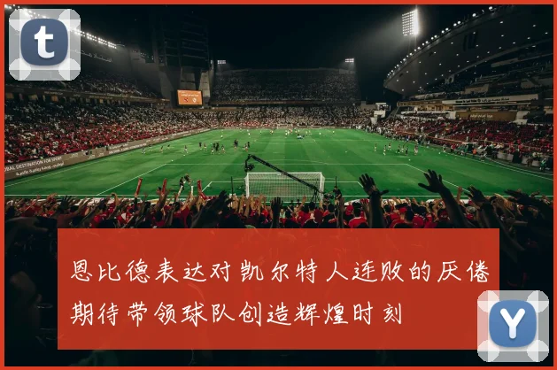 恩比德表达对凯尔特人连败的厌倦期待带领球队创造辉煌时刻