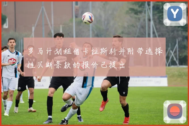 罗马计划租借卡拉斯科并附带选择性买断条款的报价已提出