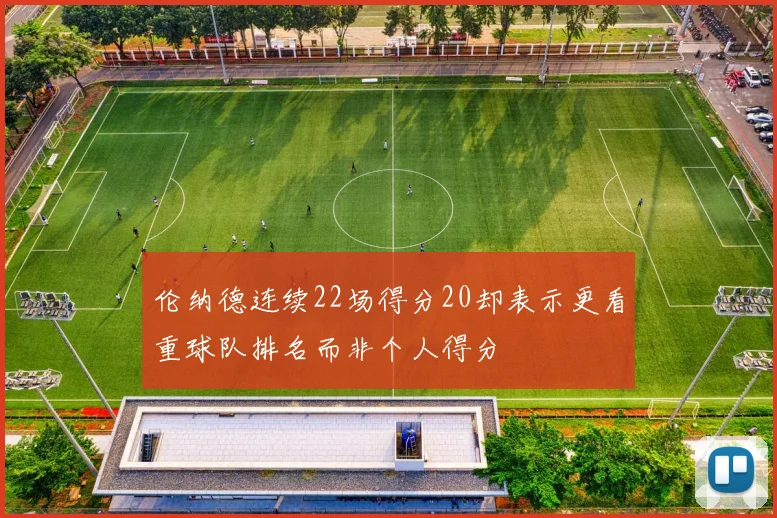 伦纳德连续22场得分20却表示更看重球队排名而非个人得分
