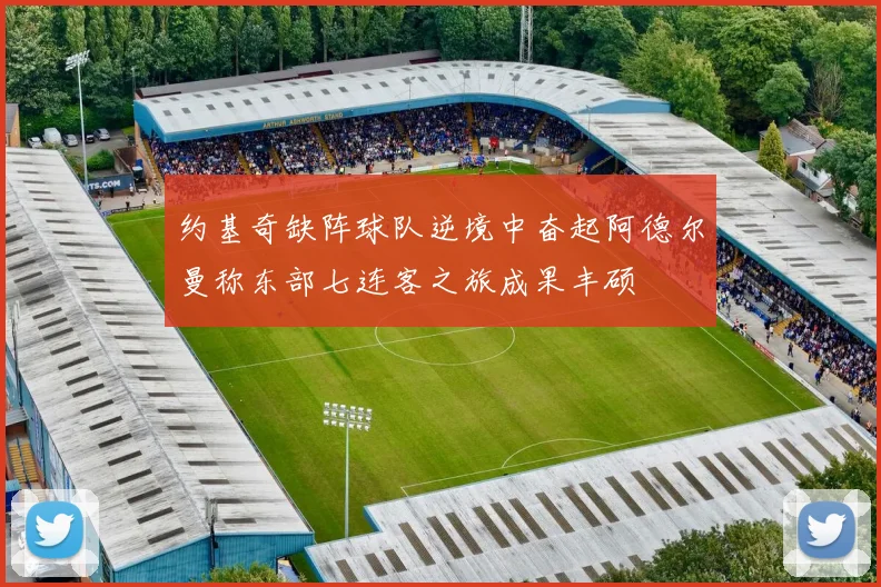 约基奇缺阵球队逆境中奋起阿德尔曼称东部七连客之旅成果丰硕