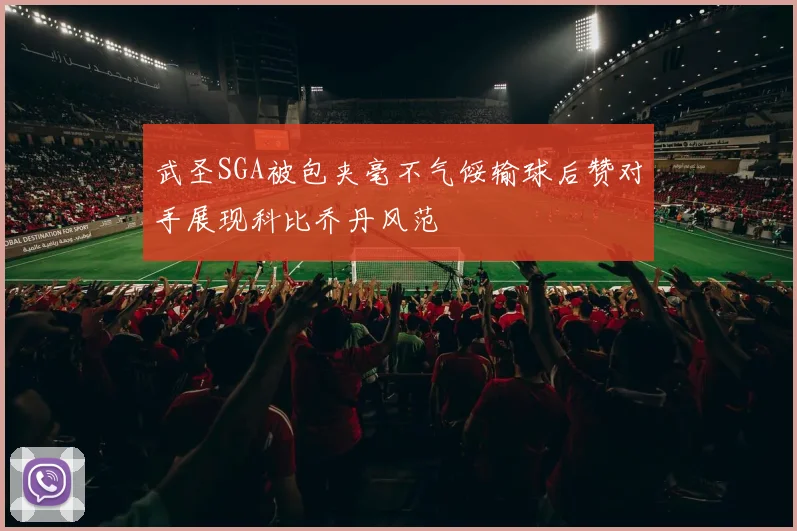 武圣SGA被包夹毫不气馁输球后赞对手展现科比乔丹风范