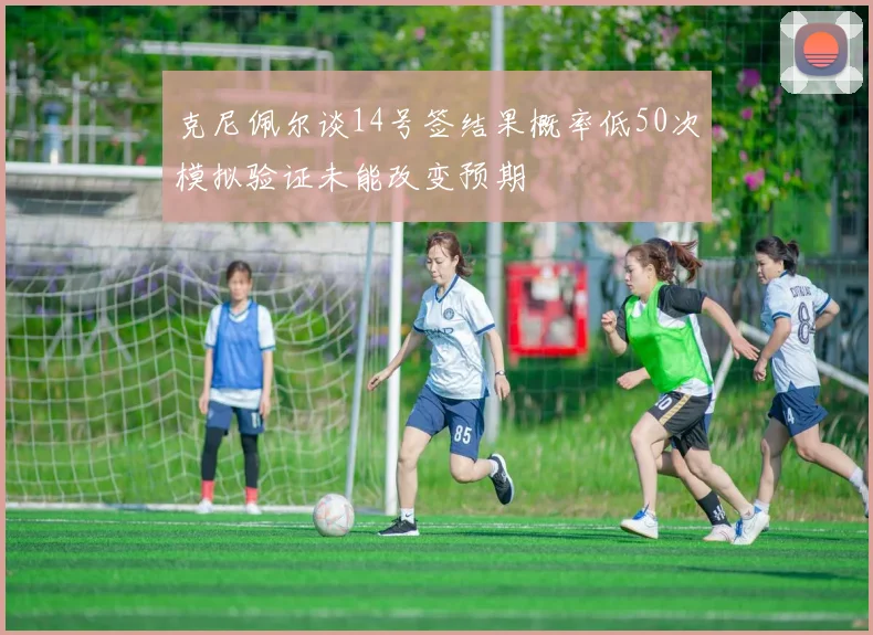 克尼佩尔谈14号签结果概率低50次模拟验证未能改变预期