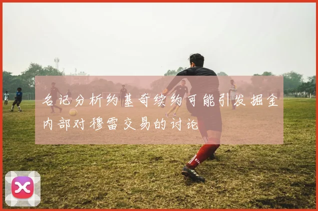 名记分析约基奇续约可能引发掘金内部对穆雷交易的讨论