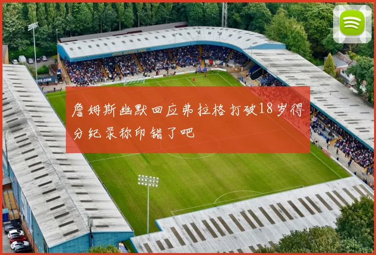 詹姆斯幽默回应弗拉格打破18岁得分纪录称印错了吧