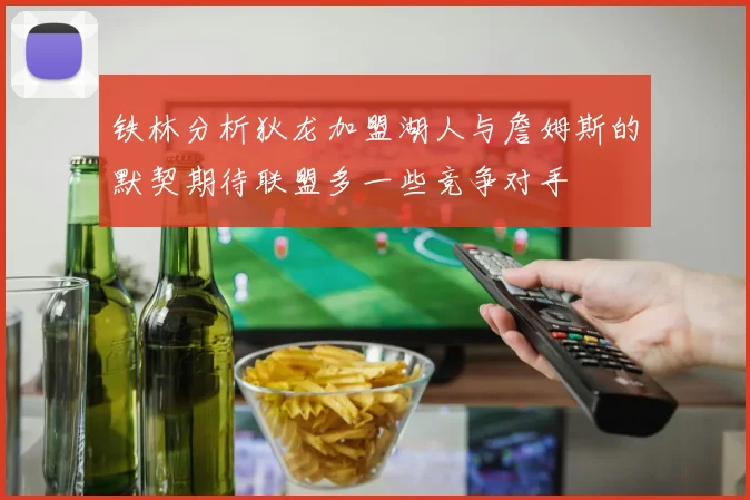 铁林分析狄龙加盟湖人与詹姆斯的默契期待联盟多一些竞争对手