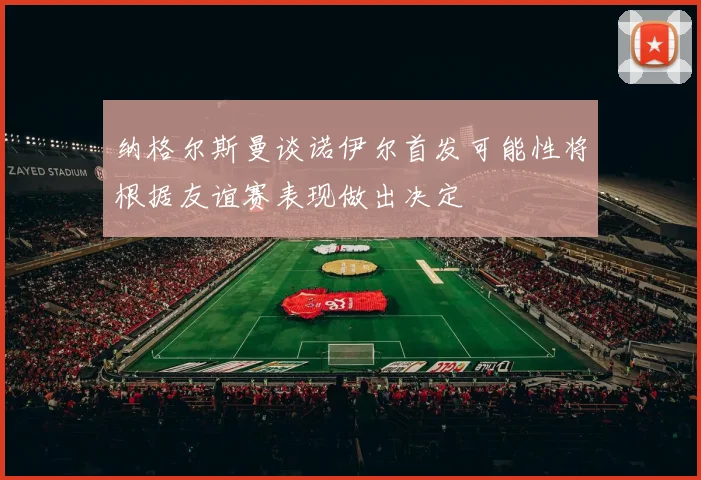 纳格尔斯曼谈诺伊尔首发可能性将根据友谊赛表现做出决定