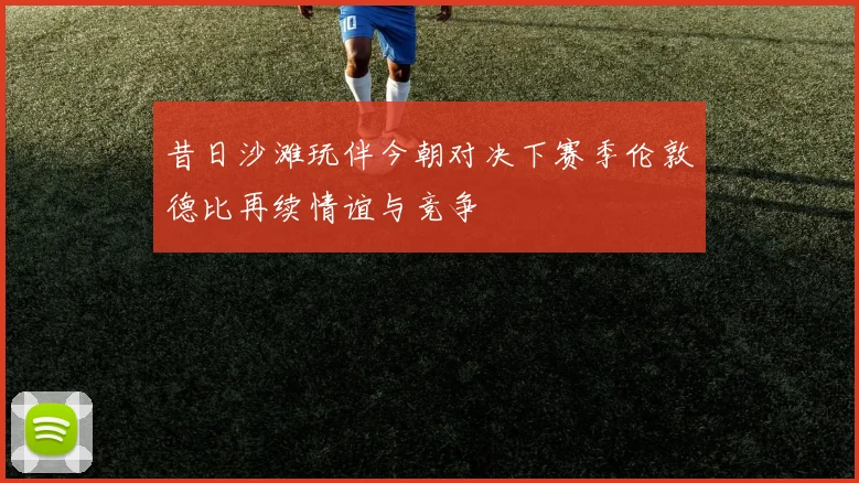 昔日沙滩玩伴今朝对决下赛季伦敦德比再续情谊与竞争