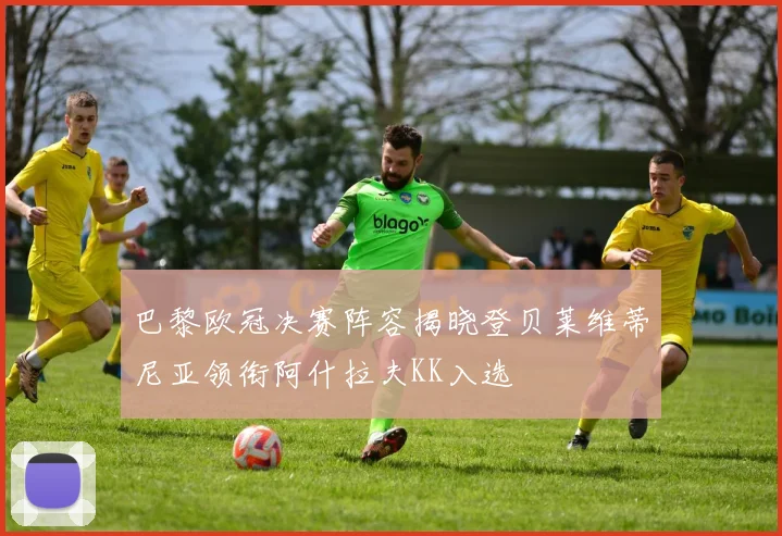 巴黎欧冠决赛阵容揭晓登贝莱维蒂尼亚领衔阿什拉夫KK入选