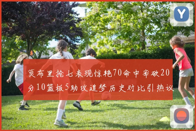 莫布里抢七表现惊艳70命中率砍20分10篮板5助攻追梦历史对比引热议