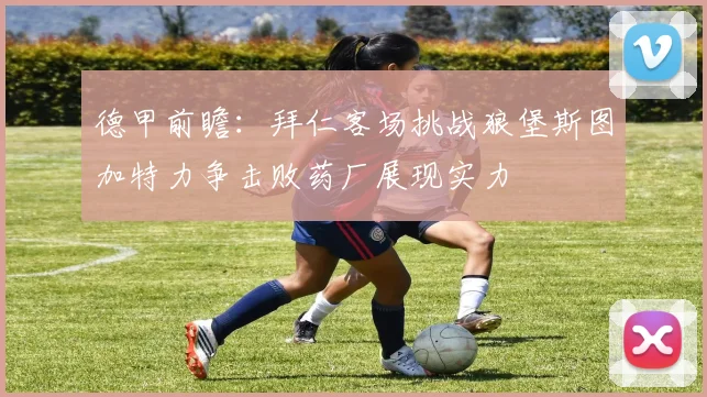 德甲前瞻：拜仁客场挑战狼堡斯图加特力争击败药厂展现实力