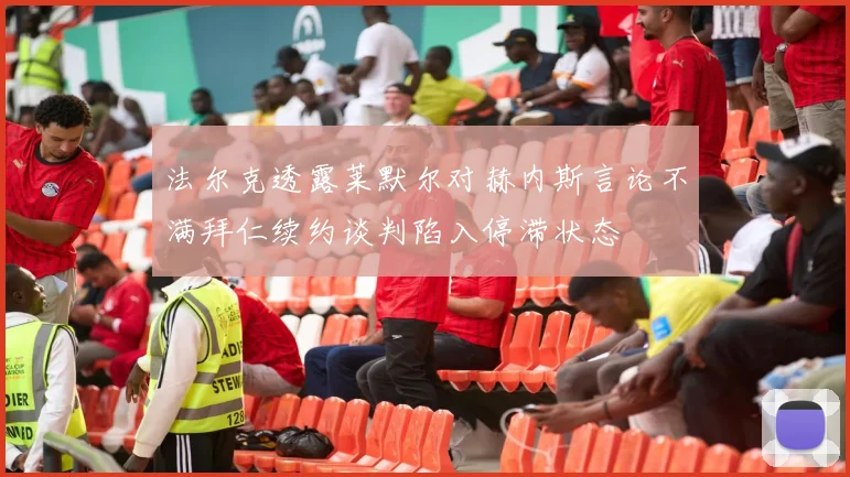 法尔克透露莱默尔对赫内斯言论不满拜仁续约谈判陷入停滞状态